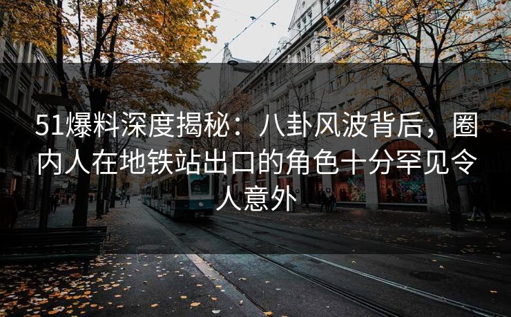 51爆料深度揭秘：八卦风波背后，圈内人在地铁站出口的角色十分罕见令人意外