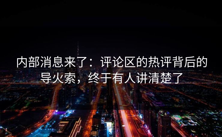 内部消息来了：评论区的热评背后的导火索，终于有人讲清楚了