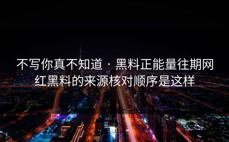 不写你真不知道 · 黑料正能量往期网红黑料的来源核对顺序是这样