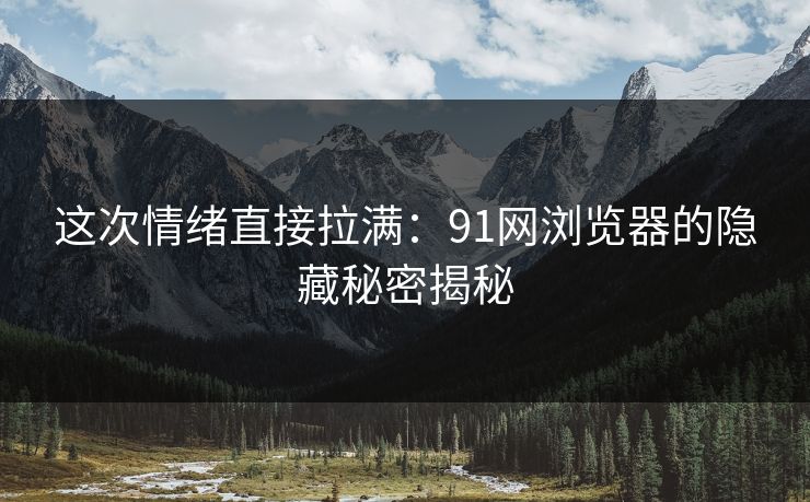 这次情绪直接拉满：91网浏览器的隐藏秘密揭秘