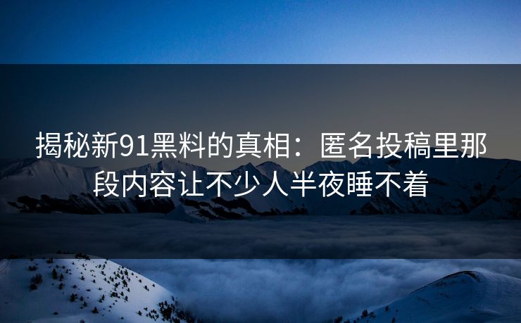 揭秘新91黑料的真相：匿名投稿里那段内容让不少人半夜睡不着