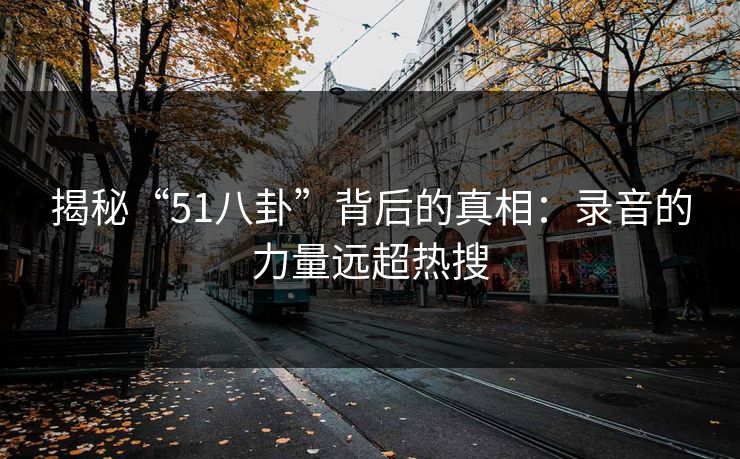 揭秘“51八卦”背后的真相：录音的力量远超热搜