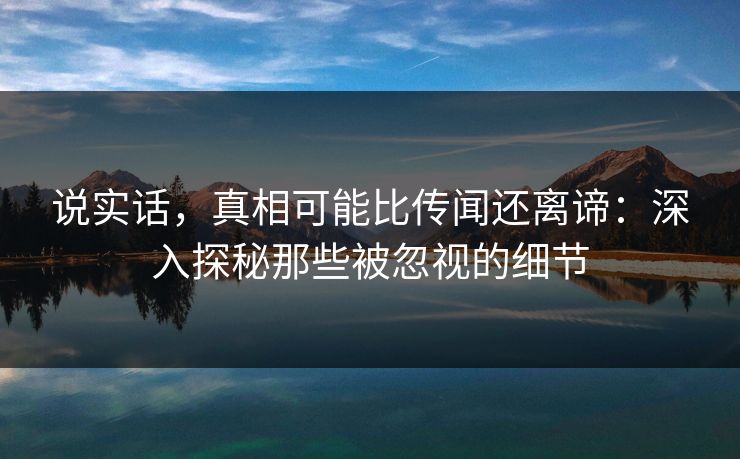 说实话，真相可能比传闻还离谛：深入探秘那些被忽视的细节